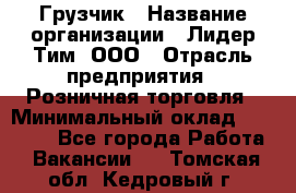 Грузчик › Название организации ­ Лидер Тим, ООО › Отрасль предприятия ­ Розничная торговля › Минимальный оклад ­ 12 000 - Все города Работа » Вакансии   . Томская обл.,Кедровый г.